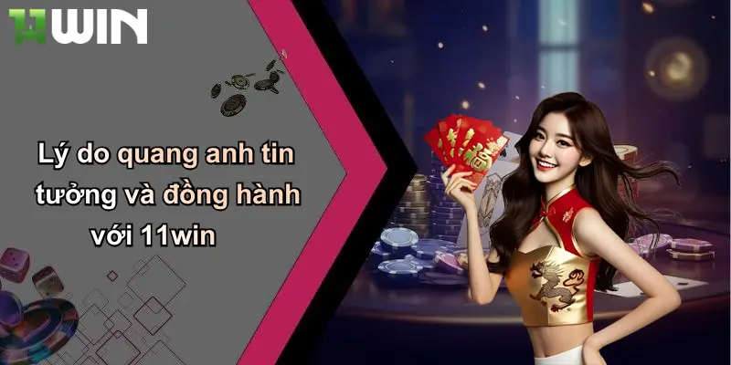 Lý do quang anh tin tưởng và đồng hành với 11win